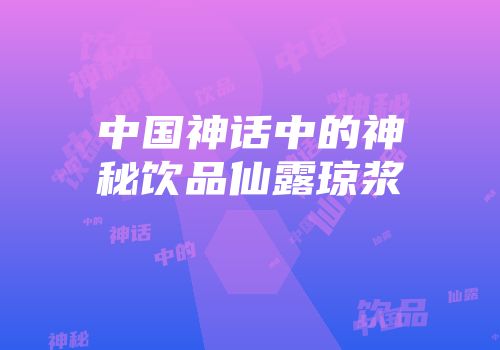 中国神话中的神秘饮品仙露琼浆