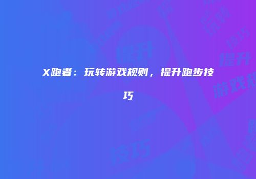 X跑者：玩转游戏规则，提升跑步技巧
