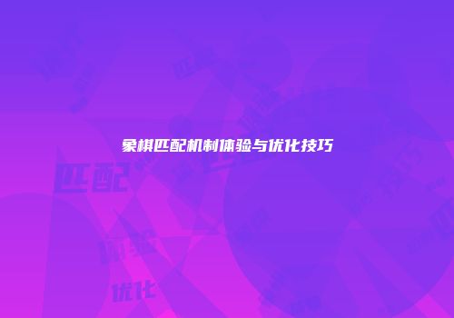 象棋匹配机制体验与优化技巧