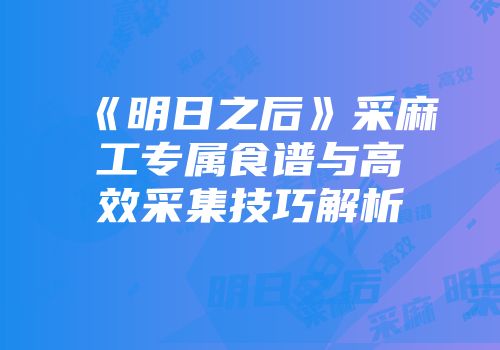 《明日之后》采麻工专属食谱与高效采集技巧解析