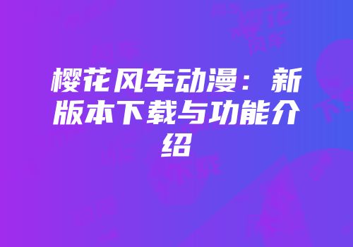樱花风车动漫：新版本下载与功能介绍
