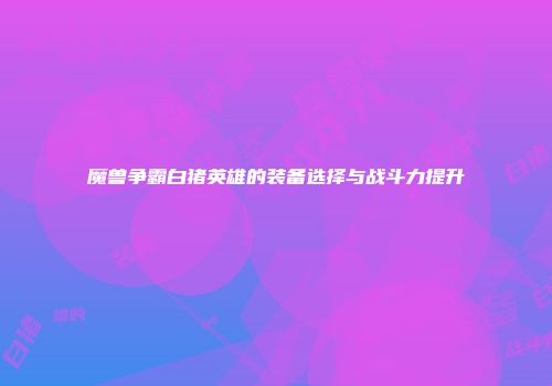 魔兽争霸白猪英雄的装备选择与战斗力提升
