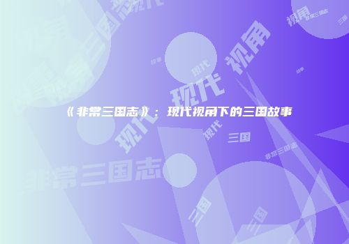 《非常三国志》：现代视角下的三国故事