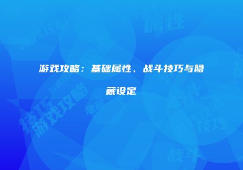 游戏攻略：基础属性、战斗技巧与隐藏设定