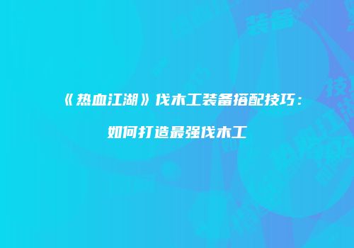 《热血江湖》伐木工装备搭配技巧：如何打造最强伐木工