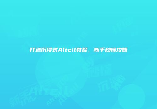 打造沉浸式Alteil教程，新手秒懂攻略