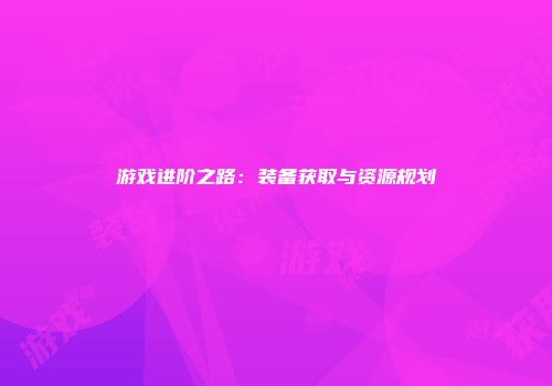 游戏进阶之路：装备获取与资源规划