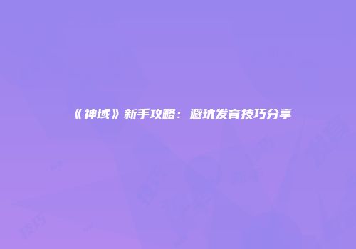 《神域》新手攻略：避坑发育技巧分享