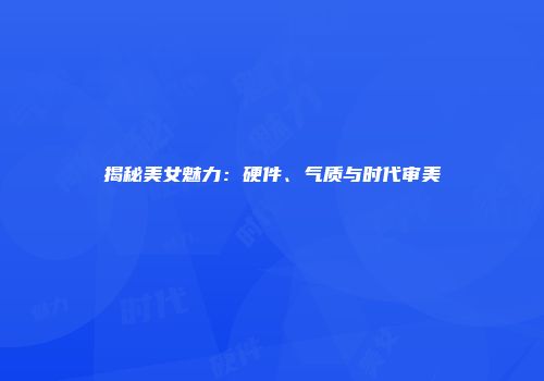 揭秘美女魅力:硬件、气质与时代审美