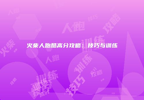 火柴人跑酷高分攻略：技巧与训练