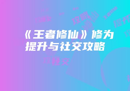 《王者修仙》修为提升与社交攻略