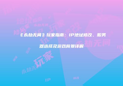 《永劫无间》玩家指南：IP地址修改、服务器选择及游戏背景详解
