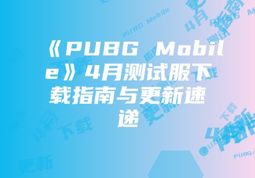 《PUBG Mobile》4月测试服下载指南与更新速递