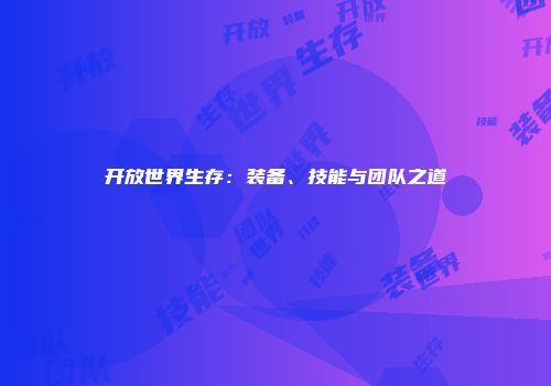 开放世界生存：装备、技能与团队之道