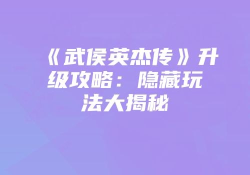 《武侯英杰传》升级攻略：隐藏玩法大揭秘