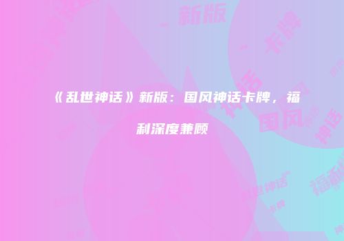 《乱世神话》新版：国风神话卡牌，福利深度兼顾