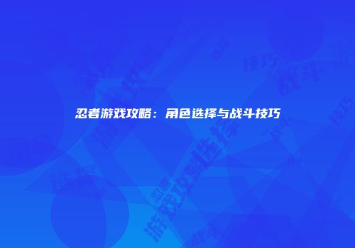 忍者游戏攻略：角色选择与战斗技巧