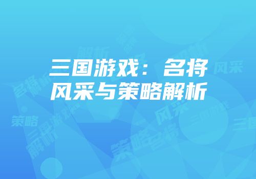 三国游戏：名将风采与策略解析