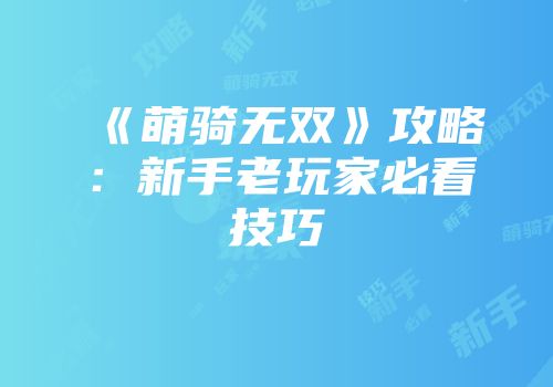 《萌骑无双》攻略：新手老玩家必看技巧