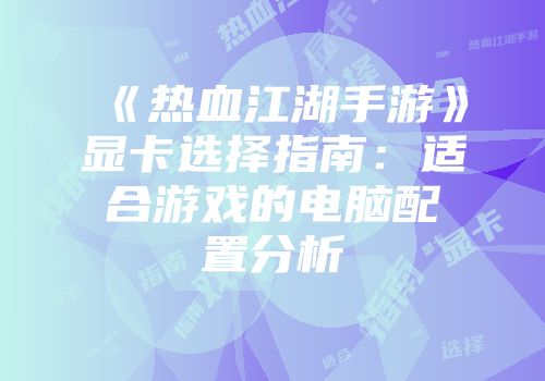《热血江湖手游》显卡选择指南：适合游戏的电脑配置分析