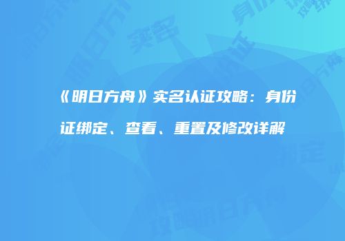 《明日方舟》实名认证攻略：身份证绑定、查看、重置及修改详解