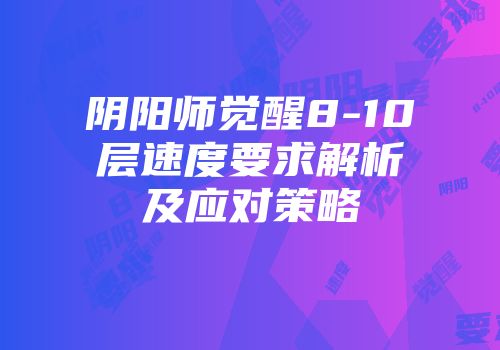 阴阳师觉醒8-10层速度要求解析及应对策略
