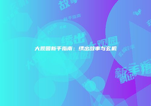 大观园新手指南：绣出故事与玄机