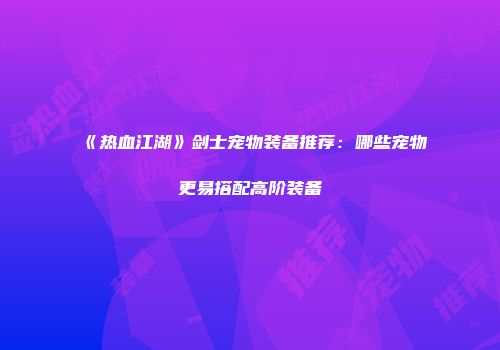 《热血江湖》剑士宠物装备推荐：哪些宠物更易搭配高阶装备