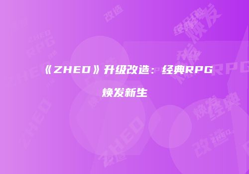 《ZHED》升级改造：经典RPG焕发新生