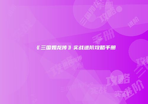 《三国如龙传》实战进阶攻略手册