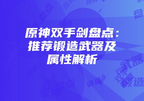 原神双手剑盘点：推荐锻造武器及属性解析