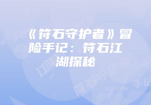 《符石守护者》冒险手记：符石江湖探秘