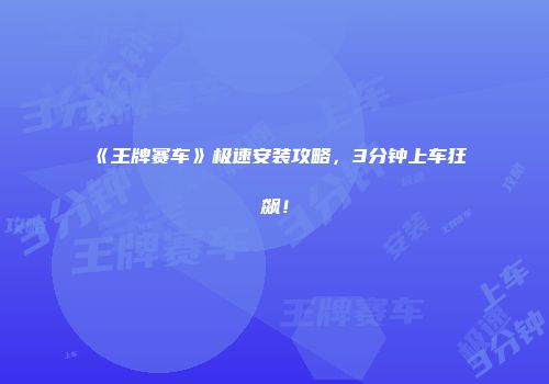 《王牌赛车》极速安装攻略，3分钟上车狂飙！