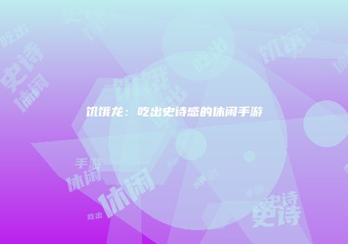 饥饿龙:吃出史诗感的休闲手游