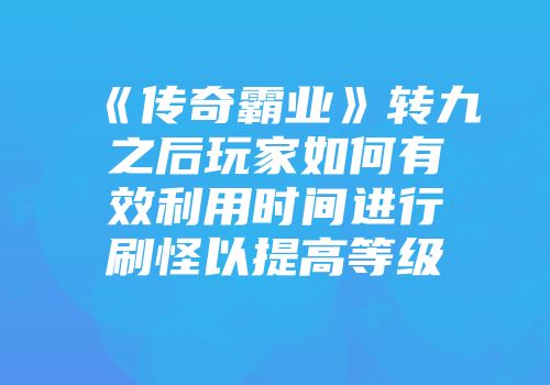 《传奇霸业》转九之后玩家如何有效利用时间进行刷怪以提高等级