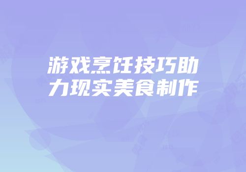 游戏烹饪技巧助力现实美食制作