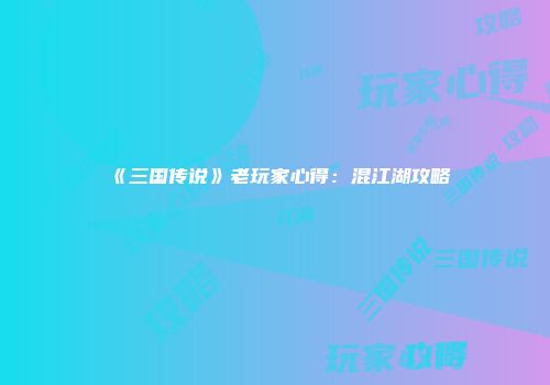 《三国传说》老玩家心得:混江湖攻略