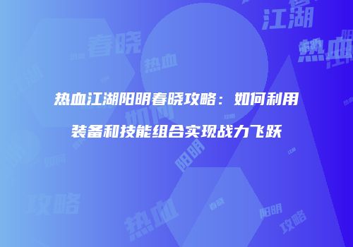 热血江湖阳明春晓攻略：如何利用装备和技能组合实现战力飞跃