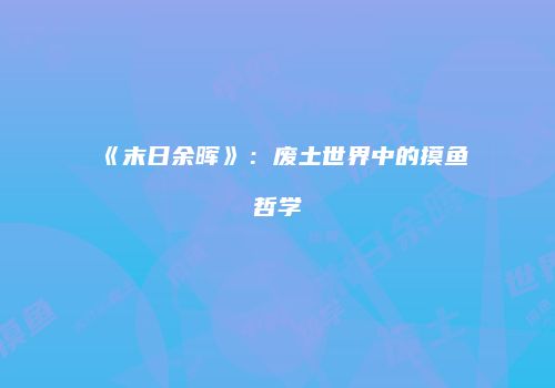 《末日余晖》：废土世界中的摸鱼哲学