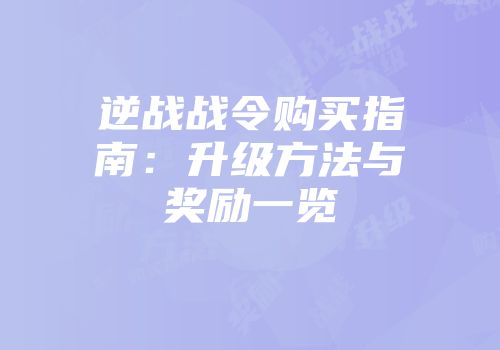 逆战战令购买指南：升级方法与奖励一览
