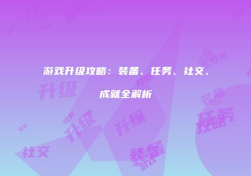 游戏升级攻略：装备、任务、社交、成就全解析