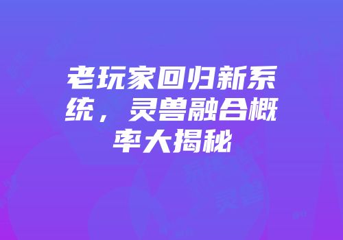 老玩家回归新系统，灵兽融合概率大揭秘
