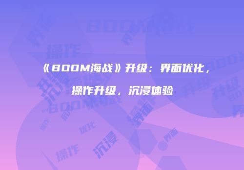 《BOOM海战》升级：界面优化，操作升级，沉浸体验