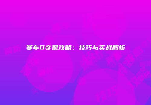 赛车D夺冠攻略：技巧与实战解析