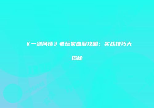 《一剑问情》老玩家血泪攻略:实战技巧大揭秘