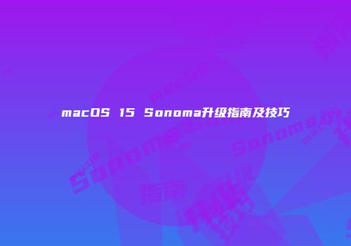 macOS 15 Sonoma升级指南及技巧