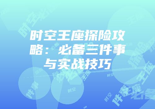 时空王座探险攻略：必备三件事与实战技巧