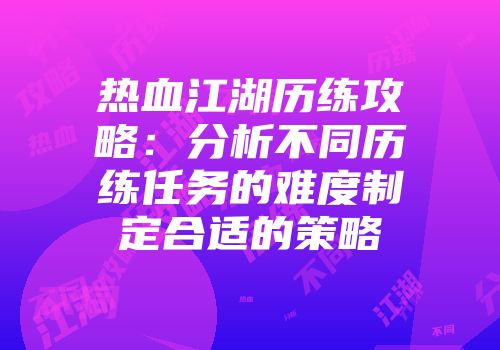 热血江湖历练攻略：分析不同历练任务的难度制定合适的策略