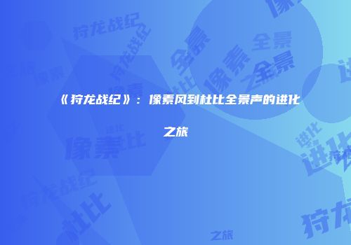 《狩龙战纪》：像素风到杜比全景声的进化之旅