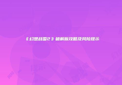 《幻想战国2》破解版攻略及风险提示